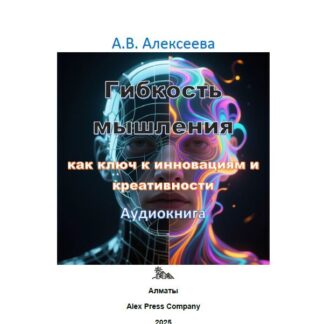 Аудио мини-книга: «Гибкость мышления как ключ к инновациям и креативности.» А. В. Алексеева