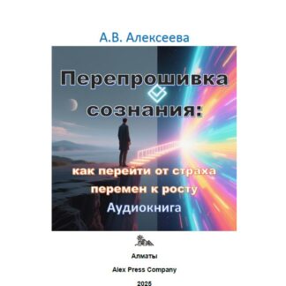 Аудио мини-книга: «Перепрошивка сознания: как перейти от страха перемен к росту.» А. В. Алексеева