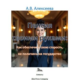 PDF книга «Пенсия своими руками: Как обеспечить свою старость, не полагаясь на государство.» А. В. Алексеева