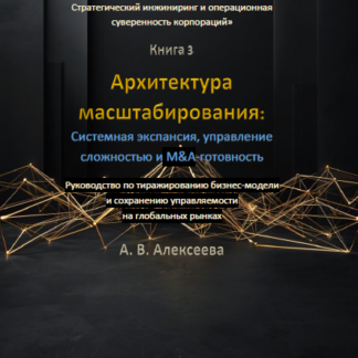 PDF книга «Архитектура масштабирования: Системная экспансия, управление сложностью и M&A-готовность.» А. В. Алексеева